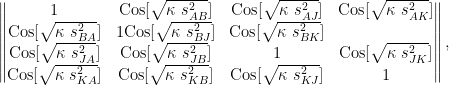 \begin{Vmatrix} 1 & \text{Cos}[\sqrt{\kappa~s^2_{AB}}] & \text{Cos}[\sqrt{\kappa~s^2_{AJ}}] & \text{Cos}[\sqrt{\kappa~s^2_{AK}}] \\ \text{Cos}[\sqrt{\kappa~s^2_{BA}}] & 1 \text{Cos}[\sqrt{\kappa~s^2_{BJ}}] & \text{Cos}[\sqrt{\kappa~s^2_{BK}}] \\ \text{Cos}[\sqrt{\kappa~s^2_{JA}}] & \text{Cos}[\sqrt{\kappa~s^2_{JB}}] & 1 & \text{Cos}[\sqrt{\kappa~s^2_{JK}}] \\ \text{Cos}[\sqrt{\kappa~s^2_{KA}}] & \text{Cos}[\sqrt{\kappa~s^2_{KB}}] & \text{Cos}[\sqrt{\kappa~s^2_{KJ}}] & 1 \end{Vmatrix},