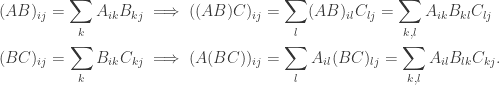 \begin{aligned}(AB)_{ij} = \sum_k A_{ik}B_{kj} &\implies ((AB)C)_{ij} = \sum_l (AB)_{il} C_{lj} = \sum_{k,l} A_{ik}B_{kl}C_{lj}\\ (BC)_{ij} = \sum_k B_{ik}C_{kj} &\implies (A(BC))_{ij} = \sum_l A_{il}(BC)_{lj} =\sum_{k, l} A_{il}B_{lk}C_{kj}. \end{aligned}