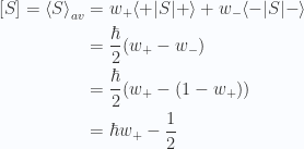 \begin{aligned}[S] = \left\langle{{S}}\right\rangle_{av} &= w_{+} {\langle {+} \rvert} S {\lvert {+} \rangle} +w_{-} {\langle {-} \rvert} S {\lvert {-} \rangle} \\ &= \frac{\hbar}{2}( w_{+} -w_{-} ) \\ &= \frac{\hbar}{2}( w_{+} -(1 - w_{+}) ) \\ &= \hbar w_{+} - \frac{1}{{2}}\end{aligned} 