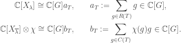\begin{aligned}\displaystyle \mathbb{C}[X_\lambda] \cong \mathbb{C}[G]a_T, \qquad &a_T := \sum_{g\in R(T)} g\in \mathbb{C}[G], \\ \mathbb{C}[X_{\overline\lambda}] \otimes\chi \cong \mathbb{C}[G]b_T, \qquad &b_T := \sum_{g\in C(T)} \chi(g)g \in \mathbb{C}[G].\end{aligned}