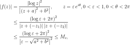 \begin{aligned}\left\vert f(z)\right\vert &=\dfrac{\left\vert \log z\right\vert ^{2}}{\left\vert \left( z+a\right) ^{2}+b^{2}\right\vert },\qquad z=\varepsilon \,e^{i\theta },0<\varepsilon <1,0<\theta <2\pi \\&\leq \dfrac{\left( \log \varepsilon +2\pi \right) ^{2}}{\left\vert z+\left(-z_{1}\right) \right\vert \left\vert z+\left( -z_{2}\right) \right\vert } \\&\leq \dfrac{\left( \log \varepsilon +2\pi \right) ^{2}}{\left\vert\varepsilon -\sqrt{a^{2}+b^{2}}\right\vert ^{2}}\leq M_{\varepsilon }, \end{aligned}