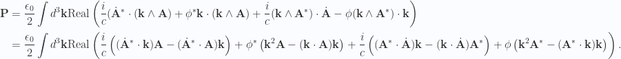 \begin{aligned}\mathbf{P} &= \frac{\epsilon_0}{2} \int d^3 \mathbf{k} \text{Real} \left(\frac{i}{c} ({{\dot{\mathbf{A}}}}^{*} \cdot (\mathbf{k} \wedge \mathbf{A})+ {{\phi}}^{*} \mathbf{k} \cdot (\mathbf{k} \wedge \mathbf{A})+ \frac{i}{c} (\mathbf{k} \wedge {\mathbf{A}}^{*}) \cdot \dot{\mathbf{A}}- \phi (\mathbf{k} \wedge {\mathbf{A}}^{*}) \cdot \mathbf{k}\right) \\ &=\frac{\epsilon_0}{2} \int d^3 \mathbf{k} \text{Real} \left(\frac{i}{c} \left( ({{\dot{\mathbf{A}}}}^{*} \cdot \mathbf{k}) \mathbf{A} -({{\dot{\mathbf{A}}}}^{*} \cdot \mathbf{A}) \mathbf{k} \right)+ {{\phi}}^{*} \left( \mathbf{k}^2 \mathbf{A} - (\mathbf{k} \cdot \mathbf{A}) \mathbf{k} \right)+ \frac{i}{c} \left( ({\mathbf{A}}^{*} \cdot \dot{\mathbf{A}}) \mathbf{k} - (\mathbf{k} \cdot \dot{\mathbf{A}}) {\mathbf{A}}^{*} \right)+ \phi \left( \mathbf{k}^2 {\mathbf{A}}^{*} -({\mathbf{A}}^{*} \cdot \mathbf{k}) \mathbf{k} \right) \right).\end{aligned} 