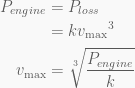\begin{aligned}{{P}_{{engine}}}&={{P}_{{loss}}}\\&=k{{v}_{{\max }}}^{3}\\{{v}_{{\max }}}&=\sqrt[3]{{\frac{{{{P}_{{engine}}}}}{k}}}\end{aligned}
