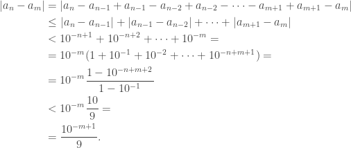 \begin{aligned}|a_n-a_m|&=|a_n-a_{n-1}+a_{n-1}-a_{n-2}+a_{n-2}-\dots-a_{m+1}+a_{m+1}-a_m|\\&\leq|a_n-a_{n-1}|+|a_{n-1}-a_{n-2}|+\dots+|a_{m+1}-a_m|\\&<10^{-n+1}+10^{-n+2}+\dots+10^{-m}=\\&=10^{-m}(1+10^{-1}+10^{-2}+\dots+10^{-n+m+1})=\\&=10^{-m}\frac{1-10^{-n+m+2}}{1-10^{-1}}\\&<10^{-m}\frac{10}{9}=\\&=\frac{10^{-m+1}}{9}.\end{aligned}