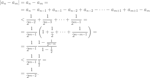 \begin{aligned}|a_n-a_m|&=a_n-a_m=\\&=a_n-a_{n-1}+a_{n-1}-a_{n-2}+a_{n-2}-\dots-a_{m+1}+a_{m+1}-a_m\\&<\frac{1}{2^{n-2}}+\frac{1}{2^{n-3}}+\dots+\frac{1}{2^{m-1}}=\\&=\frac{1}{2^{m-1}}\left(1+\frac{1}{2}+\dots+\frac{1}{2^{n-m-1}}\right)=\\&=\frac{1}{2^{m-1}}\frac{1-\frac{1}{2^{n-m}}}{1-\frac{1}{2}}\\&<\frac{1}{2^{m-1}}\frac{1}{\frac{1}{2}}=\\&=\frac{1}{2^{m-2}}.\end{aligned}