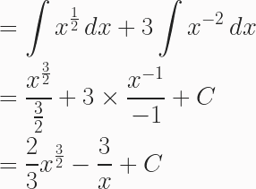 \begin{aligned} &=\int{x^{\frac{1}{2}}\,dx} + 3\int{x^{-2}\,dx} \\ &= \frac{x^\frac{3}{2}}{\frac{3}{2}}+3\times\frac{x^{-1}}{-1}+C\\&=\frac{2}{3}x^{\frac{3}{2}}-\frac{3}{x}+C \end{aligned} 