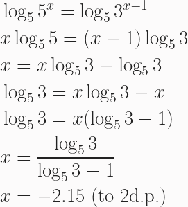 \begin{aligned} &\log_5{5^x} = \log_5{3^{x-1}} \\ & x\log_5{5}=(x-1)\log_5{3} \\ &x = x\log_5{3}-\log_5{3} \\ &\log_5{3} = x\log_5{3} - x \\ &\log_5{3} = x(\log_5{3}-1) \\ &x = \frac{\log_5{3}}{\log_5{3}-1} \\ &x = -2.15 \text{ (to 2d.p.)} \end{aligned}