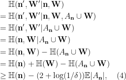 \begin{aligned} & \mathbb H({\mathbf n}',{\mathbf W}'|{\mathbf n},{\mathbf W}) \\ = {} & {\mathbb H}({\mathbf n}',{\mathbf W}'|{\mathbf n},{\mathbf W},{A_{{\mathbf n}}}\cup {\mathbf W})\\ = {} & {\mathbb H}({\mathbf n}',{\mathbf W}'|{A_{{\mathbf n}}}\cup {\mathbf W})\\ = {} & {\mathbb H}({\mathbf n},{\mathbf W}|{A_{{\mathbf n}}}\cup {\mathbf W})\\ = {} & {\mathbb H}({\mathbf n},{\mathbf W}) - {\mathbb H}({A_{{\mathbf n}}}\cup{\mathbf W})\\ = {} & {\mathbb H}({\mathbf n}) + {\mathbb H}({\mathbf W}) - {\mathbb H}({A_{{\mathbf n}}}\cup{\mathbf W})\\ \ge {} & {\mathbb H}({\mathbf n}) - (2 + \log(1/\delta)){\mathbb E}|{A_{{\mathbf n}}}|,& (4) \end{aligned}