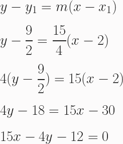 \begin{aligned} & y - y_1 = m(x-x_1) \\[0.5em] & y - \frac{9}{2}=\frac{15}{4}(x - 2) \\[0.5em] & 4(y-\frac{9}{2})=15(x-2) \\[0.5em] &4y-18=15x-30 \\[0.5em]&15x-4y-12=0\end{aligned}