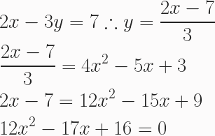 \begin{aligned} &2x - 3y = 7 \therefore y = \frac{2x-7}{3} \\ &\frac{2x-7}{3}=4x^2-5x+3 \\ &2x-7=12x^2-15x+9 \\ &12x^2 - 17x + 16 = 0 \end{aligned} 
