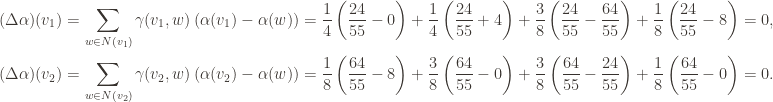 \begin{aligned} (\Delta \alpha)(v_1) &= \sum\limits_{w \in N(v_1)} \gamma(v_1,w)\left( \alpha(v_1)-\alpha(w)\right)=\frac{1}{4} \left( \frac{24}{55}-0\right)+\frac{1}{4} \left(\frac{24}{55}+4 \right)+\frac{3}{8} \left(\frac{24}{55}-\frac{64}{55}\right)+\frac{1}{8} \left(\frac{24}{55}-8\right )=0,\\ (\Delta \alpha)(v_2) &= \sum\limits_{w \in N(v_2)} \gamma(v_2,w)\left( \alpha(v_2)-\alpha(w)\right)=\frac{1}{8}  \left(\frac{64}{55}-8 \right )+\frac{3}{8} \left(\frac{64}{55}-0\right)+\frac{3}{8} \left(\frac{64}{55}-\frac{24}{55}\right)+\frac{1}{8} \left(\frac{64}{55}-0\right)=0. \end{aligned}