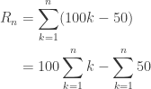 \begin{aligned} \\ R_n &= \sum\limits_{k=1}^{n}(100k - 50) \\ &= 100 \sum\limits_{k=1}^{n} k - \sum\limits_{k=1}^{n} 50 \\ \end{aligned} 