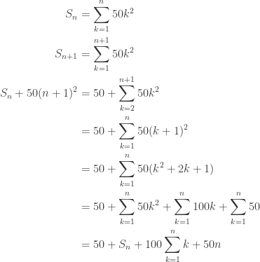 \begin{aligned} \\ S_n &= \sum\limits_{k=1}^{n} 50k^2 \\ S_{n+1} &= \sum\limits_{k=1}^{n+1} 50k^2 \\ S_n + 50(n+1)^2 &= 50 + \sum\limits_{k=2}^{n+1}50k^2 \\ &= 50 + \sum\limits_{k=1}^{n}50(k+1)^2 \\ &= 50 + \sum\limits_{k=1}^{n}50(k^2 + 2k + 1) \\ &= 50 + \sum\limits_{k=1}^{n}50k^2 + \sum\limits_{k=1}^{n} 100k + \sum\limits_{k=1}^{n} 50 \\ &= 50 + S_n + 100 \sum\limits_{k=1}^{n} k + 50n \\ \end{aligned} 