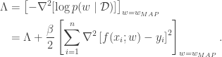 \begin{aligned} \Lambda &= \left[ - \nabla^2 [\log p(w \mid \mathcal{D})] \right]_{w = w_{MAP}} \\  &= \Lambda + \frac{\beta}{2} \left[ \sum_{i=1}^n \nabla^2 \left[ f(x_i; w) - y_i \right]^2 \right]_{w = w_{MAP}}. \end{aligned}