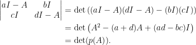 \begin{aligned} \begin{vmatrix}aI-A&bI\\ cI&dI-A \end{vmatrix}&=\det\left((aI-A)(dI-A)-(bI)(cI)\right)\\ &=\det\left(A^2-(a+d)A+(ad-bc)I\right)\\ &=\det(p(A)). \end{aligned}