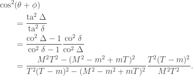 \begin{aligned} \cos^2 & (\theta+\phi)\\ &= \frac{\mathrm{ta}^2\; \Delta}{\mathrm{ta}^2 \; \delta} \\ &= \frac{\mathrm{co}^2 \; \Delta - 1}{\mathrm{co}^2 \; \delta - 1} \frac{\mathrm{co}^2 \; \delta}{\mathrm{co}^2\; \Delta} \\ &= \frac{M^2T^2 - (M^2-m^2+mT)^2}{T^2(T-m)^2 - (M^2-m^2+mT)^2} \frac{T^2(T-m)^2}{M^2T^2}. \end{aligned}