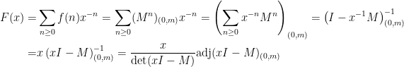 \begin{aligned} \displaystyle F(x) =& \sum_{n \geq 0} f(n) x^{-n} = \sum_{n \geq 0} (M^n)_{(0,m)} x^{-n} = \left( \sum_{n \geq 0} x^{-n}M^n \right)_{(0,m)} = \left( I - x^{-1}M \right)^{-1}_{(0,m)} \\ =& x \left( xI - M \right)^{-1}_{(0,m)} = \frac{x}{\det(xI-M)} \text{adj}(xI-M)_{(0,m)} \end{aligned}