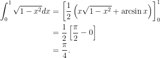 \begin{aligned} \int_0^1 \sqrt{1 - x^2}dx &= \left[ \frac{1}{2} \left( x \sqrt{1 - x^2} + \arcsin x \right) \right]_0^1 \\  &= \frac{1}{2} \left[ \frac{\pi}{2} - 0 \right] \\  &= \frac{\pi}{4}. \end{aligned}