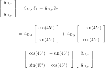\begin{aligned} \left[\begin{array}{c} u_{D,x} \\[16pt] u_{D,y} \end{array}\right] & =\, \tilde{u}_{D,x}\,\tilde{e}_{1} \,+\, \tilde{u}_{D,y}\,\tilde{e}_{2} \\[16pt] & =\, \tilde{u}_{D,x}\left[\begin{array}{c} \cos(45^{\circ}) \\[16pt] \sin(45^{\circ}) \end{array}\right] \,+\, \tilde{u}_{D,y}\left[\begin{array}{c} -\sin(45^{\circ}) \\[16pt] \cos(45^{\circ}) \end{array}\right] \\[16pt] & =\, \left[\begin{array}{cc} \cos(45^{\circ}) & -\sin(45^{\circ}) \\[16pt] \sin(45^{\circ}) & \cos(45^{\circ}) \end{array}\right] \left[\begin{array}{c} \tilde{u}_{D,x} \\[16pt] \tilde{u}_{D,y} \end{array}\right] \end{aligned}
