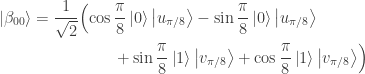 \begin{aligned} \left| \beta_{00} \right\rangle & = \frac{1}{\sqrt{2}} \Bigl( \cos \frac{\pi}{8} \left| 0 \right\rangle \left| u_{\pi/8} \right\rangle -\sin \frac{\pi}{8} \left| 0 \right\rangle \left| u_{\pi/8} \right\rangle \\ & \quad\qquad\qquad + \sin \frac{\pi}{8} \left| 1\right\rangle \left| v_{\pi/8} \right\rangle + \cos \frac{\pi}{8} \left| 1 \right\rangle \left| v_{\pi/8} \right\rangle \Bigr) \end{aligned}