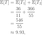 \begin{aligned} \mathbb{E}[T] &= \mathbb{E}[T_1] + \mathbb{E}[T_2] \\  &=  \dfrac{36}{11} + \dfrac{366}{55} \\  &= \dfrac{546}{55} \\  &\approx 9.93, \end{aligned}