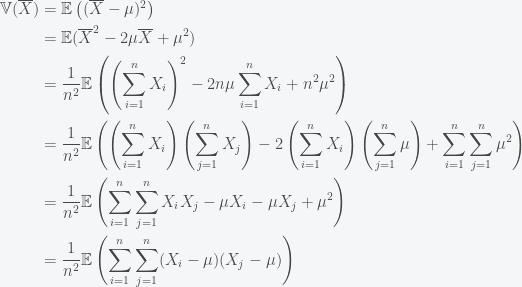 \begin{aligned} \mathbb{V}(\overline{X}) &= \mathbb{E}\left((\overline{X}-\mu)^2\right) \\ &= \mathbb{E}(\overline{X}^2 - 2\mu\overline{X} + \mu^2)\\ &= \frac{1}{n^2} \mathbb{E} \left( \left(\sum_{i=1}^{n} X_i\right)^2 - 2n\mu\sum_{i=1}^{n}X_i + n^2\mu^2\right)\\ &= \frac{1}{n^2} \mathbb{E} \left( \left(\sum_{i=1}^{n} X_i\right)\left(\sum_{j=1}^{n} X_j\right) - 2\left(\sum_{i=1}^{n}X_i\right)\left(\sum_{j=1}^{n}\mu\right) + \sum_{i=1}^{n}\sum_{j=1}^{n}\mu^2\right)\\ &= \frac{1}{n^2}\mathbb{E}\left(\sum_{i=1}^{n}\sum_{j=1}^{n}X_iX_j - \mu X_i - \mu X_j + \mu^2 \right)\\ &= \frac{1}{n^2}\mathbb{E}\left(\sum_{i=1}^{n}\sum_{j=1}^{n}(X_i - \mu)(X_j - \mu)\right)\\ \end{aligned}