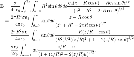 \begin{aligned} \mathbf{E} &= \frac{\sigma}{4 \pi \epsilon_0} \int_{\phi = 0}^{2\pi} \int_{\theta = 0}^\pi R^2 \sin\theta d\theta d\phi \frac{\mathbf{e}_3 {\left({ z - R \cos\theta }\right)} - R \mathbf{e}_1 \sin\theta e^{i \phi}} { {\left({z^2 + R^2 - 2 z R \cos\theta}\right)}^{3/2} } \\ &= \frac{2 \pi R^2 \sigma \mathbf{e}_3}{4 \pi \epsilon_0} \int_{\theta = 0}^\pi \sin\theta d\theta \frac{z - R \cos\theta} { {\left({z^2 + R^2 - 2 z R \cos\theta}\right)}^{3/2} } \\ &= \frac{2 \pi R^2 \sigma \mathbf{e}_3}{4 \pi \epsilon_0} \int_{\theta = 0}^\pi \sin\theta d\theta \frac{ R( z/R - \cos\theta) } { (R^2)^{3/2} {\left({ (z/R)^2 + 1 - 2 (z/R) \cos\theta}\right)}^{3/2} } \\ &= \frac{\sigma \mathbf{e}_3}{2 \epsilon_0} \int_{u = -1}^{1} du \frac{ z/R - u} { {\left({1 + (z/R)^2 - 2 (z/R) u}\right)}^{3/2} }. \end{aligned}