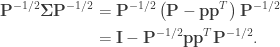 \begin{aligned} \mathbf{P}^{-1/2} \mathbf{\Sigma} \mathbf{P}^{-1/2} &= \mathbf{P}^{-1/2} \left( \mathbf{P}- \mathbf{p}\mathbf{p}^T \right) \mathbf{P}^{-1/2} \\  &= \mathbf{I} - \mathbf{P}^{-1/2} \mathbf{p}\mathbf{p}^T \mathbf{P}^{-1/2}. \end{aligned}
