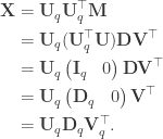 \begin{aligned} \mathbf{X} &= \mathbf{U}_q \mathbf{U}_q^\top \mathbf{M}  \\  &= \mathbf{U}_q (\mathbf{U}_q^\top \mathbf{U}) \mathbf{DV}^\top \\  &= \mathbf{U}_q \begin{pmatrix} \mathbf{I}_q & 0 \end{pmatrix}\mathbf{DV}^\top \\  &= \mathbf{U}_q \begin{pmatrix} \mathbf{D}_q & 0 \end{pmatrix}\mathbf{V}^\top  \\  &= \mathbf{U}_q \mathbf{D}_q \mathbf{V}_q^\top. \end{aligned}