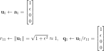 \begin{aligned} \mathbf{u}_1&\leftarrow\mathbf{a}_1=\begin{bmatrix}  1\\  \epsilon\\  0\\  0  \end{bmatrix}\\  r_{11}&\leftarrow\Vert\mathbf{u}_1\Vert=\sqrt{1+\epsilon^2}\approx 1,~~\mathbf{q}_1\leftarrow\mathbf{u}_1/r_{11}=\begin{bmatrix}  1\\  \epsilon\\  0\\  0  \end{bmatrix}\end{aligned}