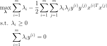 \begin{aligned} \max\limits_{\boldsymbol\lambda} & \sum\limits_{i=1}^m \lambda_i - \frac{1}{2}\sum\limits_{i=1}^m \sum\limits_{j=1}^m \lambda_i \lambda_j y^{(i)}y^{(j)} x^{(i)T}x^{(j)} \\ \text{s.t. } & \lambda_i \geq 0 \\ & \sum\limits_{i=1}^m \lambda_i y^{(i)} = 0 \end{aligned} 
