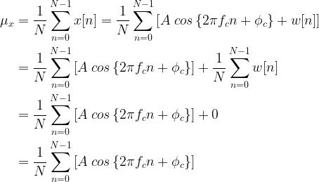 \begin{aligned} \mu_x &=  \frac{1}{N} \sum_{n=0}^{N-1} x[n] = \frac{1}{N} \sum_{n=0}^{N-1} \left[ A\;cos \left\{ 2 \pi f_c n + \phi_c \right\} + w[n] \right] \\ &= \frac{1}{N} \sum_{n=0}^{N-1} \left[ A\;cos \left\{ 2 \pi f_c n + \phi_c \right\} \right] + \frac{1}{N} \sum_{n=0}^{N-1} w[n] \\ &= \frac{1}{N} \sum_{n=0}^{N-1} \left[ A\;cos \left\{ 2 \pi f_c n + \phi_c \right\} \right] + 0 \\ &= \frac{1}{N} \sum_{n=0}^{N-1} \left[ A\;cos \left\{ 2 \pi f_c n + \phi_c \right\} \right] \end{aligned} 