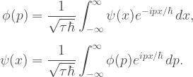 \begin{aligned} \phi(p) &= \dfrac{1}{\sqrt{\tau\hbar}}\displaystyle\int_{-\infty}^{\infty} \psi(x)e^{-ipx/\hbar}\, dx,\\[8pt] \psi(x) &= \dfrac{1}{\sqrt{\tau\hbar}}\displaystyle\int_{-\infty}^{\infty} \phi(p)e^{ipx/\hbar}\, dp. \end{aligned} 