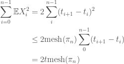 \begin{aligned} \sum_{i=0}^{n-1} \mathbb{E} X_i^2 &= 2\sum_i^{n-1}(t_{i+1} -t_i)^2 \\ &\le 2\text {mesh}(\pi_n)\sum_0^{n-1}(t_{i+1} - t_i) \\ &= 2t\text {mesh}(\pi_n)\end{aligned}