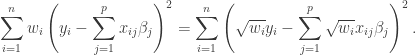 \begin{aligned} \sum_{i=1}^n w_i \left( y_i - \sum_{j=1}^p x_{ij}\beta_j \right)^2 = \sum_{i=1}^n \left( \sqrt{w_i} y_i - \sum_{j=1}^p \sqrt{w_i}x_{ij}\beta_j \right)^2. \end{aligned}