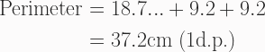 \begin{aligned} \text{Perimeter} &= 18.7... + 9.2 + 9.2 \\ &= 37.2\text{cm   (1d.p.)} \end{aligned} 