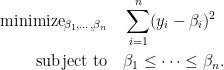 \begin{aligned} \text{minimize}_{\beta_1, \dots, \beta_n} \quad& \sum_{i=1}^n (y_i - \beta_i)^2 \\ \text{subject to} \quad& \beta_1 \leq \dots \leq \beta_n. \end{aligned}