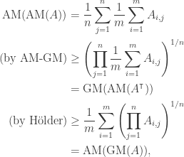 \begin{aligned} {\rm AM}({\rm AM}(A)) &= \frac{1}{n} \sum_{j = 1}^{n} \frac{1}{m} \sum_{i = 1}^{m} A_{i, j} \\ (\hbox{by AM-GM}) &\ge \left(\prod_{j = 1}^{n} \frac{1}{m} \sum_{i = 1}^{m} A_{i, j}\right)^{1 / n} \\ &= {\rm GM}({\rm AM}(A^{\intercal})) \\ (\hbox{by H\"{o}lder}) &\ge \frac{1}{m} \sum_{i = 1}^{m} \left(\prod_{j = 1}^{n} A_{i, j}\right)^{1 / n} \\ &= {\rm AM}({\rm GM}(A)), \end{aligned}