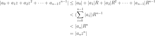 \begin{aligned} |a_0+a_1z+a_2z^2+\dots+a_{n-1}z^{n-1}|&\leq|a_0|+|a_1|R+|a_2|R^2+\dots+|a_{n-1}|R^{n-1}\\    &<(\sum_{i=0}^{n-1}|a_i|)R^{n-1}\\    &<|a_n|R^n\\    &=|a_nz^n|    \end{aligned}