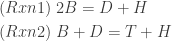 \begin{aligned}  (Rxn1) \; &2B = D + H \\  (Rxn2) \; &B + D = T+H    \end{aligned}    