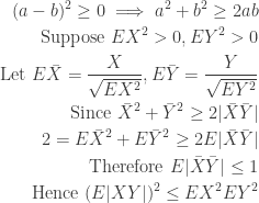 \begin{aligned}  (a-b)^2 \ge 0 \implies a^2 + b^2 \ge 2ab \\  \text{Suppose } EX^2 > 0, EY^2 > 0 \\  \text{Let } E\bar{X} = \frac{X}{\sqrt{EX^2}}, E\bar{Y} = \frac{Y}{\sqrt{EY^2}} \\  \text{Since } \bar{X}^2 + \bar{Y}^2 \ge 2|\bar{X}\bar{Y}| \\  2 = E\bar{X}^2 + E\bar{Y}^2 \ge 2E|\bar{X}\bar{Y}| \\  \text{Therefore } E|\bar{X} \bar{Y}| \le 1 \\  \text{Hence } (E|XY|)^2 \le EX^2 EY^2  \end{aligned}  