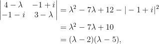 \begin{aligned}  \begin{vmatrix}    4-\lambda&-1+i\\    -1-i&3-\lambda    \end{vmatrix}&=\lambda^2-7\lambda+12-\vert -1+i\vert^2\\    &=\lambda^2-7\lambda+10\\  &=(\lambda-2)(\lambda-5),\end{aligned}