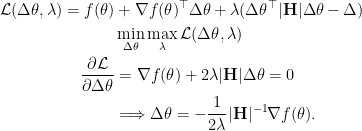 \begin{aligned}  \mathcal{L}( \Delta\theta, \lambda ) = f(\theta) &+ \nabla f(\theta)^\top \Delta\theta + \lambda ( \Delta\theta^\top |\mathbf{H}| \Delta\theta - \Delta ) \\  &\min_{\Delta\theta} \max_{\lambda} \mathcal{L}( \Delta\theta, \lambda ) \\  \frac{\partial \mathcal{L}}{\partial \Delta\theta } &= \nabla f(\theta) + 2\lambda |\mathbf{H}| \Delta\theta = 0\\  & \Longrightarrow \Delta\theta = -\frac{1}{2\lambda} |\mathbf{H}|^{-1} \nabla f(\theta).  \end{aligned}