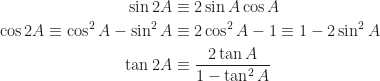 \begin{aligned}  \sin 2A &\equiv 2\sin A\cos A\\  \cos 2A\equiv\cos^2 A-\sin^2 A&\equiv 2\cos^2 A-1\equiv 1-2\sin^2 A\\  \tan 2A&\equiv\frac{2\tan A}{1-\tan^2 A}  \end{aligned}