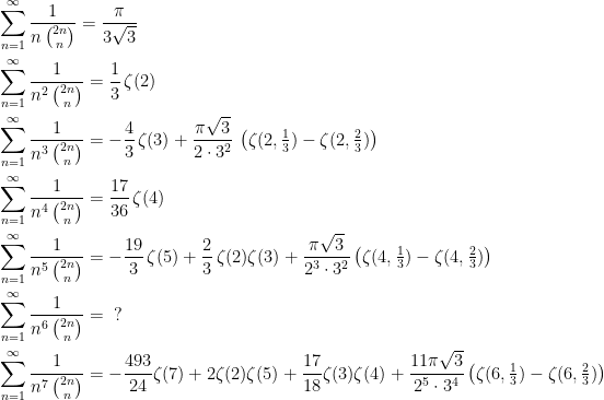 \begin{aligned}    &\sum_{n=1}^\infty \frac{1}{n\,\binom {2n}n} = \frac{\pi}{3\sqrt{3}}\\    &\sum_{n=1}^\infty \frac{1}{n^2\,\binom {2n}n} = \frac{1}{3}\,\zeta(2)\\    &\sum_{n=1}^\infty \frac{1}{n^3\,\binom {2n}n} = -\frac{4}{3}\,\zeta(3)+\frac{\pi\sqrt{3}}{2\cdot 3^2}\,\left(\zeta(2, \tfrac{1}{3})-\zeta(2,\tfrac{2}{3}) \right) \\    &\sum_{n=1}^\infty \frac{1}{n^4\,\binom {2n}n} = \frac{17}{36}\,\zeta(4)\\    &\sum_{n=1}^\infty \frac{1}{n^5\,\binom {2n}n} = -\frac{19}{3}\,\zeta(5) +\frac{2}{3}\,\zeta(2)\zeta(3)+\frac{\pi\sqrt{3}}{2^3\cdot 3^2}\left(\zeta(4, \tfrac{1}{3})-\zeta(4,\tfrac{2}{3}) \right)\\    &\sum_{n=1}^\infty \frac{1}{n^6\,\binom{2n}n} = \;\;?\\    &\sum_{n=1}^\infty \frac{1}{n^7\,\binom{2n}n} = -\frac{493}{24}\zeta(7)+2\zeta(2)\zeta(5)+\frac{17}{18}\zeta(3)\zeta(4)+\frac{11\pi\sqrt{3}}{2^5\cdot 3^4}\left(\zeta(6,\tfrac{1}{3})-\zeta(6,\tfrac{2}{3})\right)\\    \end{aligned}