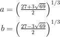\begin{aligned}    a & = \left(\tfrac{27+3\sqrt{69}}{2}\right)^{1/3}\\b&=\left(\tfrac{27-3\sqrt{69}}{2}\right)^{1/3}\end{aligned}