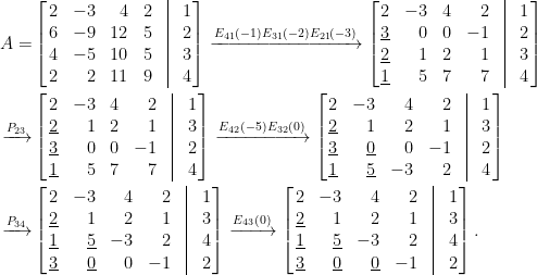 \begin{aligned}   A=&\left[\!\!\begin{array}{crrccc}  2&-3&4&2&\vline&1\\  6&-9&12&5&\vline&2\\  4&-5&10&5&\vline&3\\  2&2&11&9&\vline&4  \end{array}\!\!\right]\xrightarrow[]{E_{41}(-1)E_{31}(-2)E_{21}(-3)}\left[\!\!\begin{array}{crcrcc}  2&-3&4&2&\vline&1\\  \underline{3}&0&0&-1&\vline&2\\  \underline{2}&1&2&1&\vline&3\\  \underline{1}&5&7&7&\vline&4  \end{array}\!\!\right]\\  \xrightarrow[]{P_{23}}&\left[\!\!\begin{array}{crcrcc}  2&-3&4&2&\vline&1\\  \underline{2}&1&2&1&\vline&3\\  \underline{3}&0&0&-1&\vline&2\\  \underline{1}&5&7&7&\vline&4  \end{array}\!\!\right]\xrightarrow[]{E_{42}(-5)E_{32}(0)}\left[\!\!\begin{array}{crrrcc}  2&-3&4&2&\vline&1\\  \underline{2}&1&2&1&\vline&3\\  \underline{3}&\underline{0}&0&-1&\vline&2\\  \underline{1}&\underline{5}&-3&2&\vline&4  \end{array}\!\!\right]\\  \xrightarrow[]{P_{34}}&\left[\!\!\begin{array}{crrrcc}  2&-3&4&2&\vline&1\\  \underline{2}&1&2&1&\vline&3\\  \underline{1}&\underline{5}&-3&2&\vline&4\\  \underline{3}&\underline{0}&0&-1&\vline&2  \end{array}\!\!\right]\xrightarrow[]{E_{43}(0)}\left[\!\!\begin{array}{crrrcc}  2&-3&4&2&\vline&1\\  \underline{2}&1&2&1&\vline&3\\  \underline{1}&\underline{5}&-3&2&\vline&4\\  \underline{3}&\underline{0}&\underline{0}&-1&\vline&2  \end{array}\!\!\right].\end{aligned}
