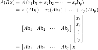 \begin{aligned}  A(B\mathbf{x})&=A\left(x_1\mathbf{b}_1+x_2\mathbf{b}_2+\cdots+x_p\mathbf{b}_p\right)\\  &=x_1(A\mathbf{b}_1)+x_2(A\mathbf{b}_2)+\cdots+x_p(A\mathbf{b}_p)\\  &=\begin{bmatrix}  A\mathbf{b}_1&A\mathbf{b}_2&\cdots&A\mathbf{b}_p  \end{bmatrix}\begin{bmatrix}  x_1\\  x_2\\  \vdots\\  x_p  \end{bmatrix}\\  &=\begin{bmatrix}  A\mathbf{b}_1&A\mathbf{b}_2&\cdots&A\mathbf{b}_p  \end{bmatrix}\mathbf{x}.\end{aligned}
