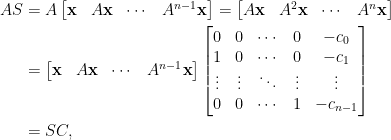 \begin{aligned}  AS&=A\begin{bmatrix}  \mathbf{x}&A\mathbf{x}&\cdots&A^{n-1}\mathbf{x}  \end{bmatrix}=\begin{bmatrix}  A\mathbf{x}&A^2\mathbf{x}&\cdots &A^n\mathbf{x}  \end{bmatrix}\\  &=\begin{bmatrix}  \mathbf{x}&A\mathbf{x}&\cdots&A^{n-1}\mathbf{x}  \end{bmatrix}\begin{bmatrix}  0&0&\cdots&0&-c_0\\  1&0&\cdots&0&-c_1\\  \vdots&\vdots&\ddots&\vdots&\vdots\\  0&0&\cdots&1&-c_{n-1}  \end{bmatrix}\\  &=SC,\end{aligned}