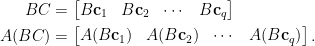 \begin{aligned}  BC&=\begin{bmatrix}  B\mathbf{c}_1&B\mathbf{c}_2&\cdots&B\mathbf{c}_q  \end{bmatrix}\\  A(BC)&=\begin{bmatrix}  A(B\mathbf{c}_1)&A(B\mathbf{c}_2)&\cdots&A(B\mathbf{c}_q)  \end{bmatrix}.\end{aligned}